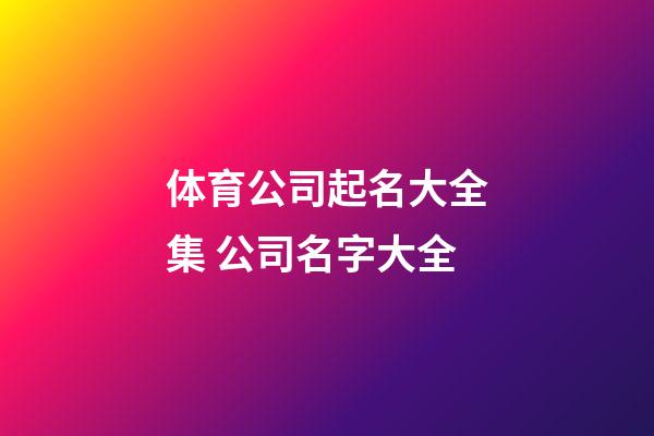 体育公司起名大全集 公司名字大全-第1张-公司起名-玄机派